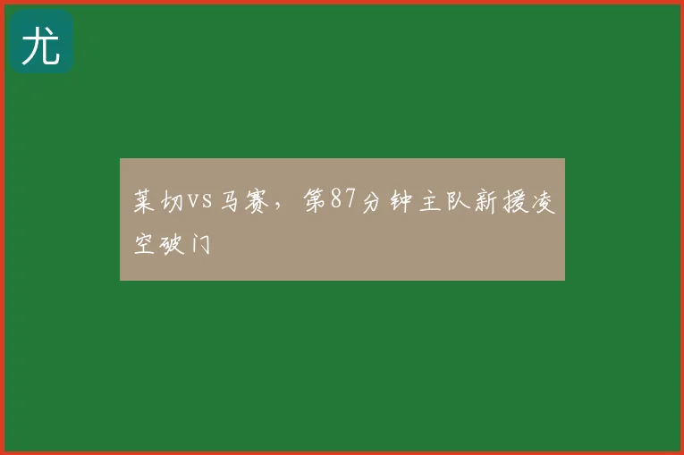 莱切vs马赛，第87分钟主队新援凌空破门