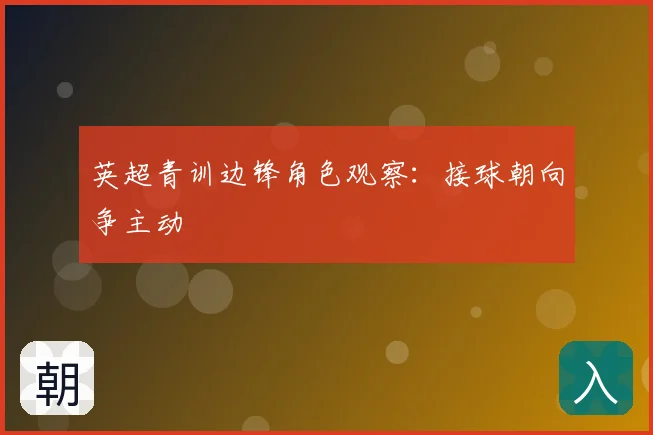 英超青训边锋角色观察：接球朝向争主动