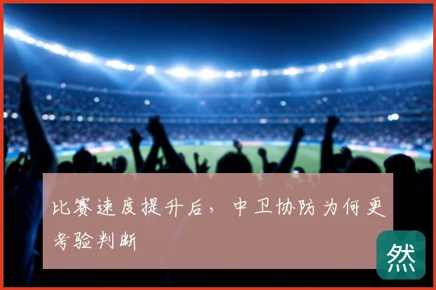 比赛速度提升后，中卫协防为何更考验判断