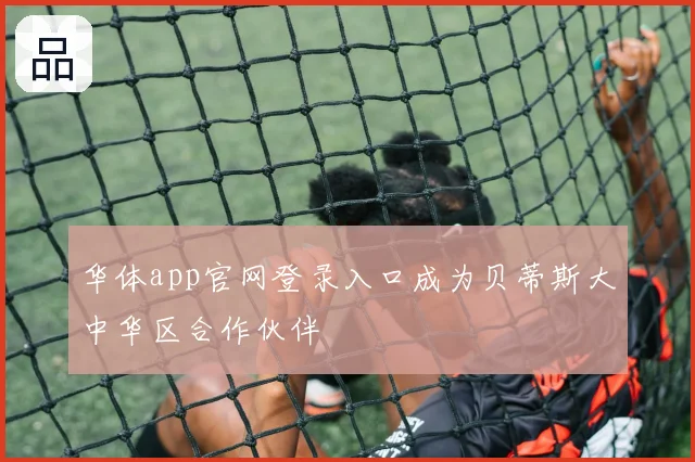 华体app官网登录入口成为贝蒂斯大中华区合作伙伴