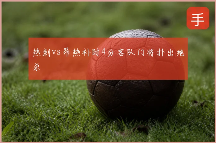 热刺vs昂热补时4分客队门将扑出绝杀